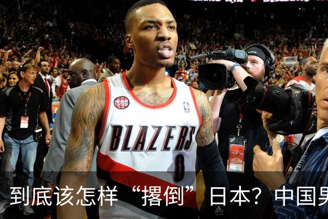 到底该怎样“撂倒”日本？中国男篮惨败日本，前国手李根：我要在场上，高低也得撂倒一个