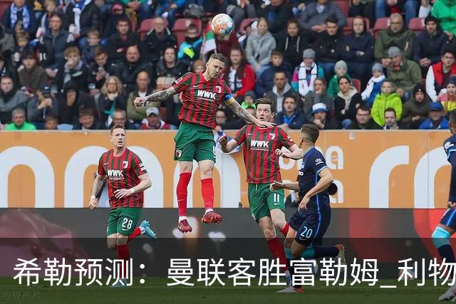 希勒预测：曼联客胜富勒姆 利物浦负伯恩茅斯，枪手曼城继续连胜
