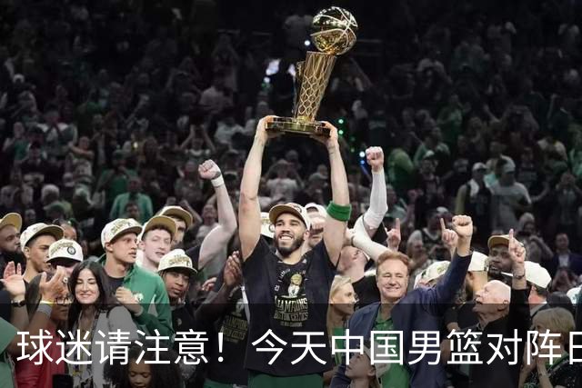 球迷请注意！今天中国男篮对阵日本的半决赛转播频道有变化